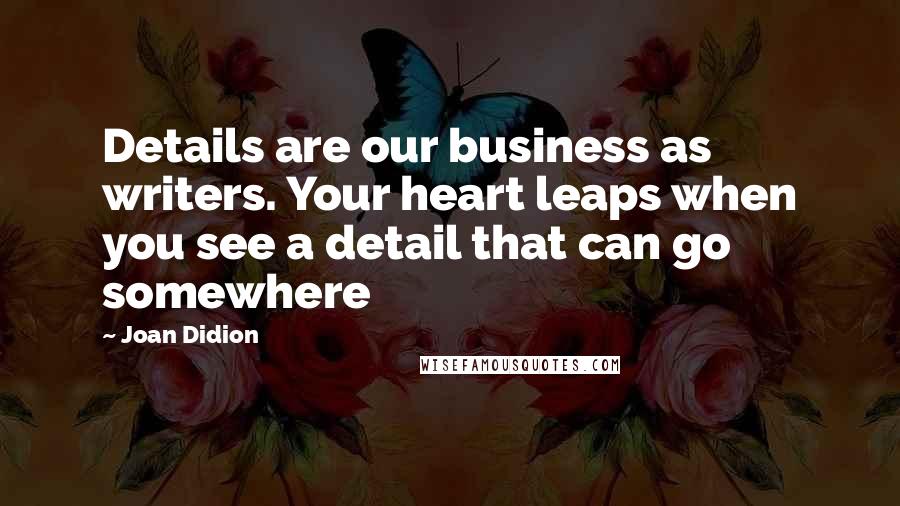 Joan Didion Quotes: Details are our business as writers. Your heart leaps when you see a detail that can go somewhere