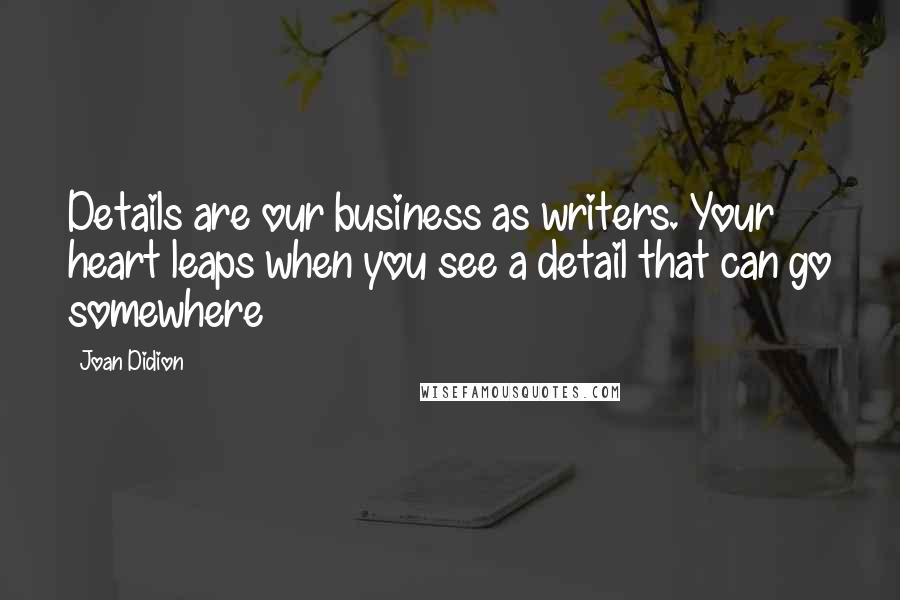 Joan Didion Quotes: Details are our business as writers. Your heart leaps when you see a detail that can go somewhere