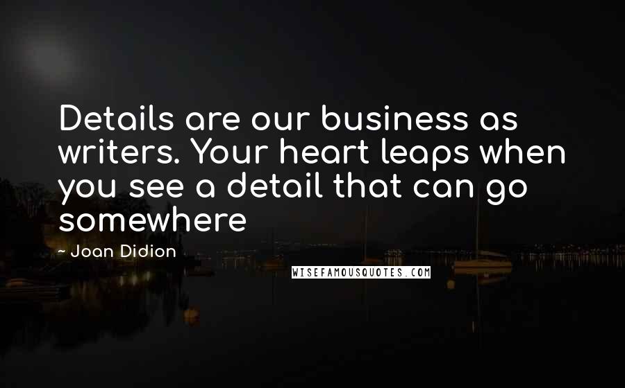 Joan Didion Quotes: Details are our business as writers. Your heart leaps when you see a detail that can go somewhere