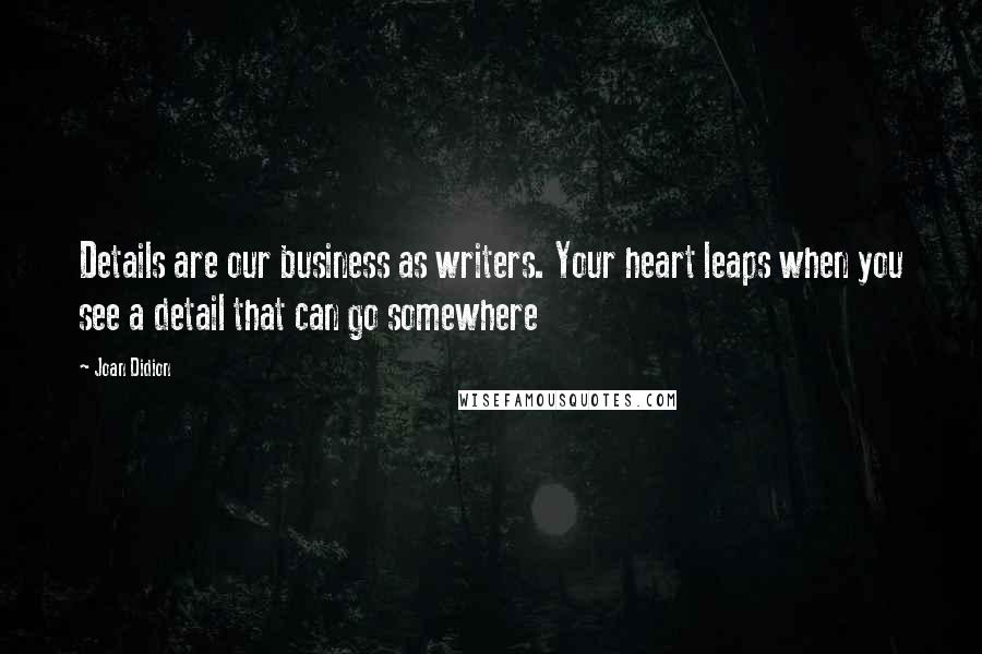 Joan Didion Quotes: Details are our business as writers. Your heart leaps when you see a detail that can go somewhere
