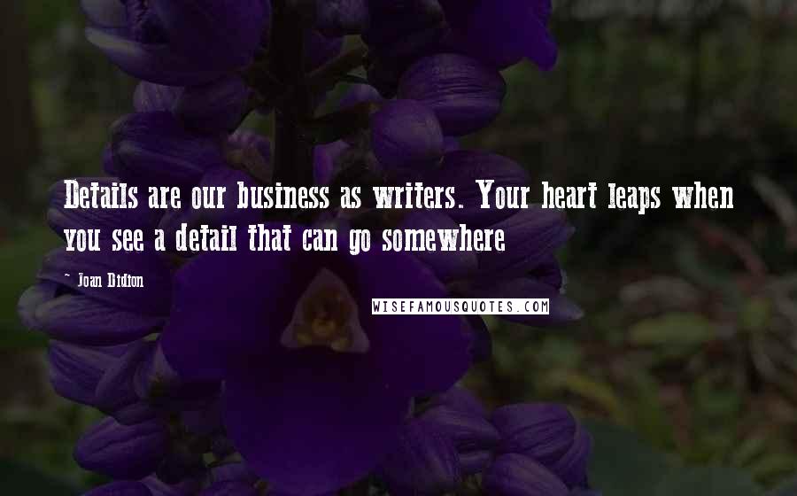 Joan Didion Quotes: Details are our business as writers. Your heart leaps when you see a detail that can go somewhere