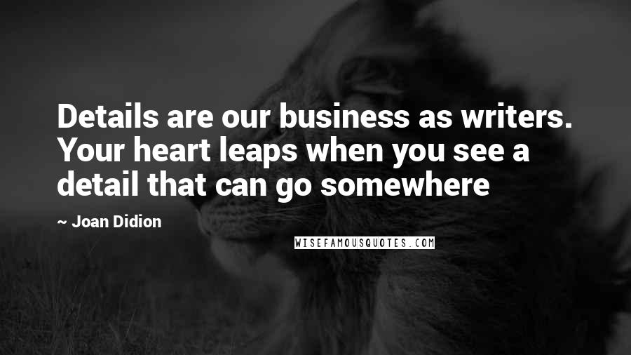 Joan Didion Quotes: Details are our business as writers. Your heart leaps when you see a detail that can go somewhere