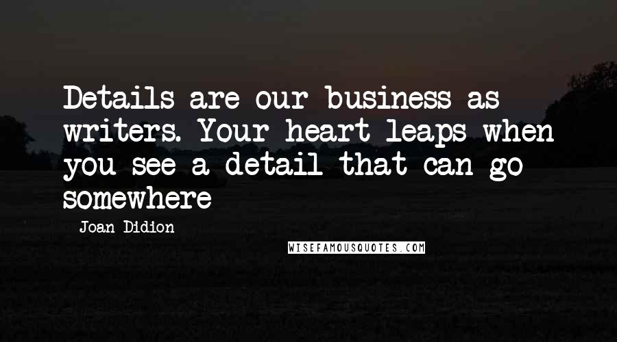 Joan Didion Quotes: Details are our business as writers. Your heart leaps when you see a detail that can go somewhere
