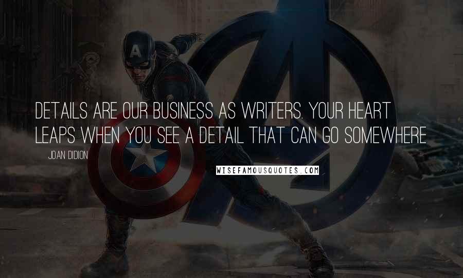 Joan Didion Quotes: Details are our business as writers. Your heart leaps when you see a detail that can go somewhere