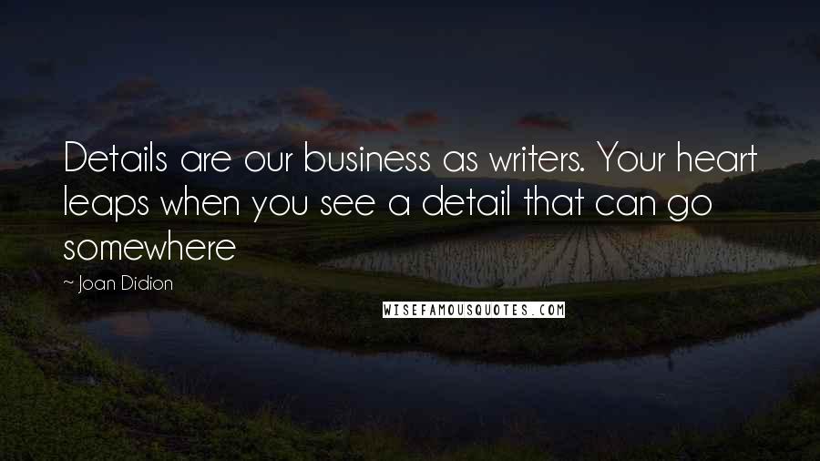 Joan Didion Quotes: Details are our business as writers. Your heart leaps when you see a detail that can go somewhere