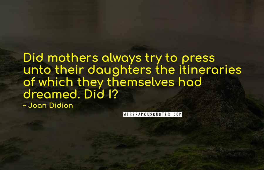 Joan Didion Quotes: Did mothers always try to press unto their daughters the itineraries of which they themselves had dreamed. Did I?