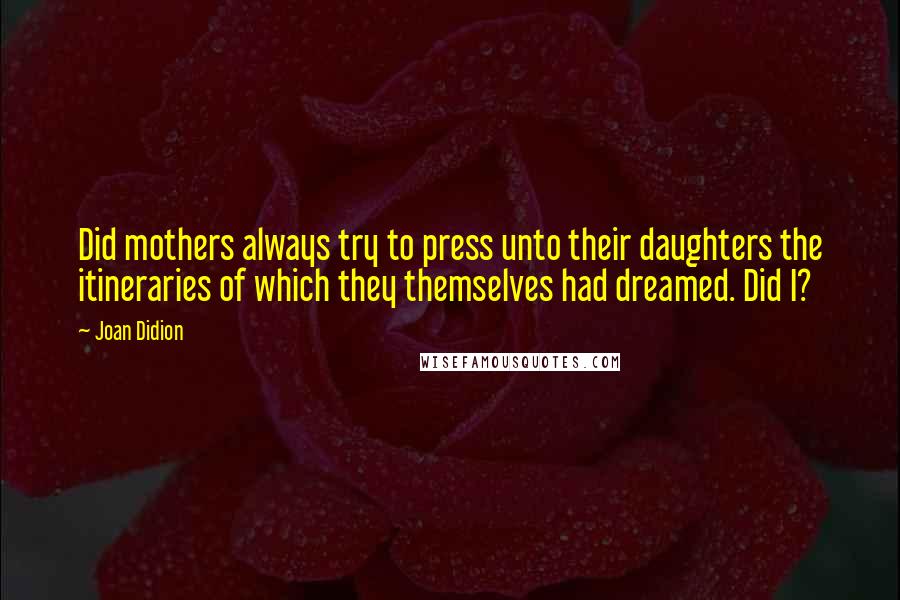 Joan Didion Quotes: Did mothers always try to press unto their daughters the itineraries of which they themselves had dreamed. Did I?