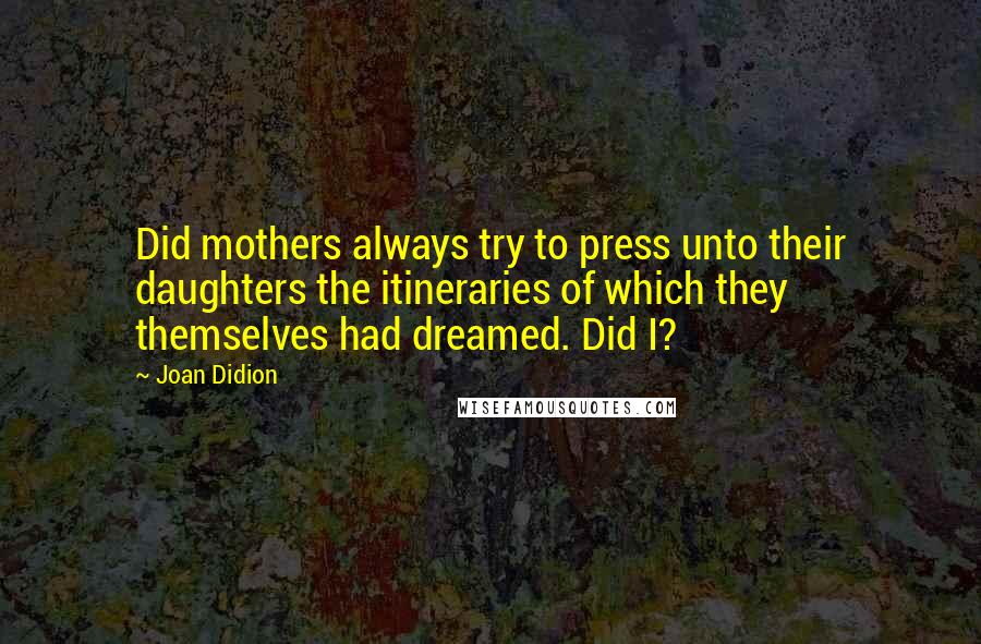 Joan Didion Quotes: Did mothers always try to press unto their daughters the itineraries of which they themselves had dreamed. Did I?