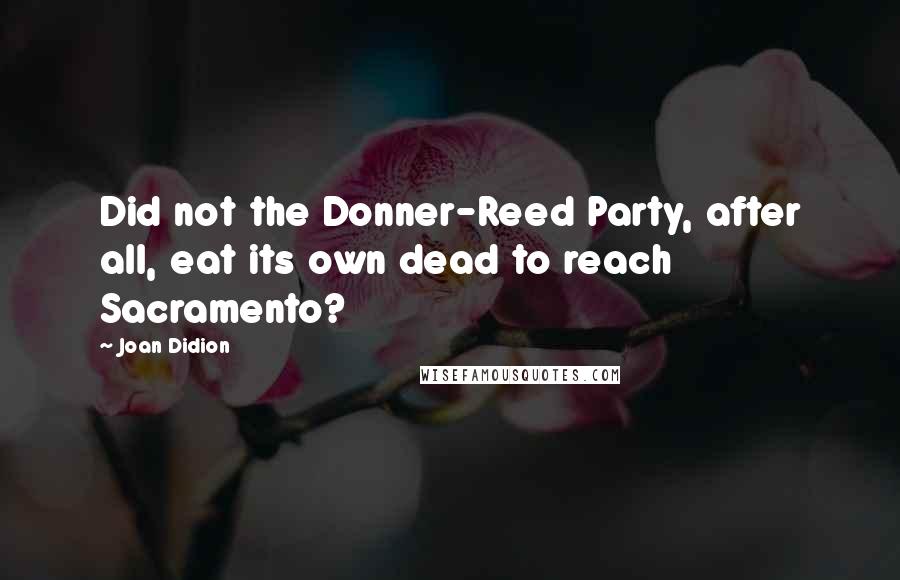 Joan Didion Quotes: Did not the Donner-Reed Party, after all, eat its own dead to reach Sacramento?