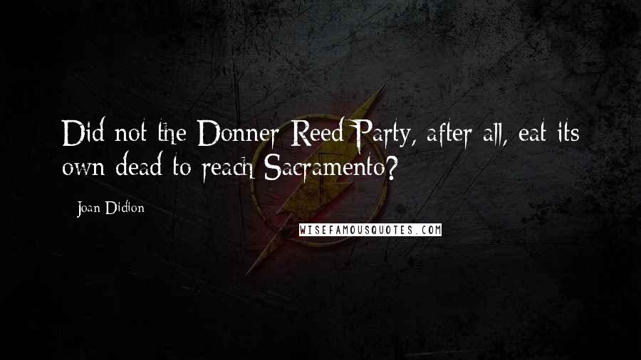 Joan Didion Quotes: Did not the Donner-Reed Party, after all, eat its own dead to reach Sacramento?