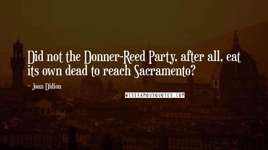 Joan Didion Quotes: Did not the Donner-Reed Party, after all, eat its own dead to reach Sacramento?