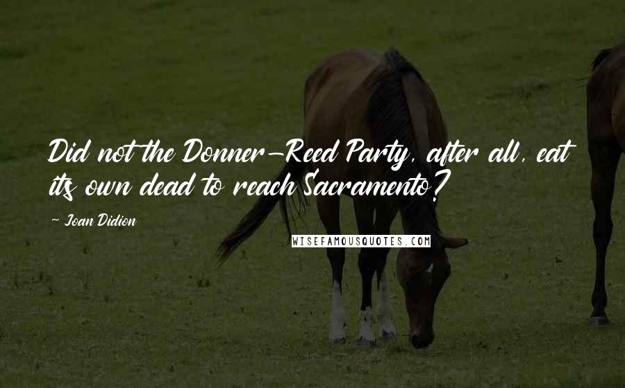 Joan Didion Quotes: Did not the Donner-Reed Party, after all, eat its own dead to reach Sacramento?