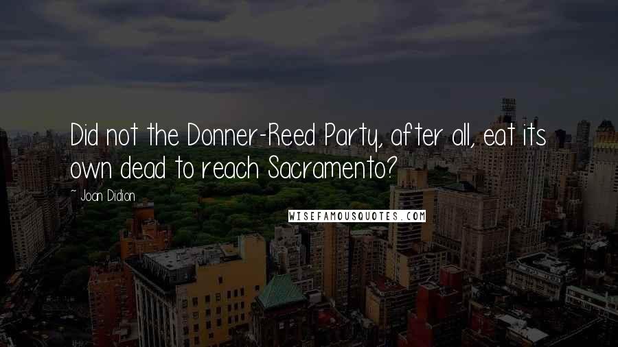 Joan Didion Quotes: Did not the Donner-Reed Party, after all, eat its own dead to reach Sacramento?