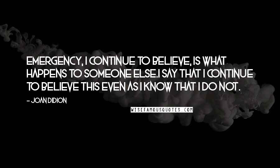 Joan Didion Quotes: Emergency, I continue to believe, is what happens to someone else.I say that I continue to believe this even as I know that I do not.
