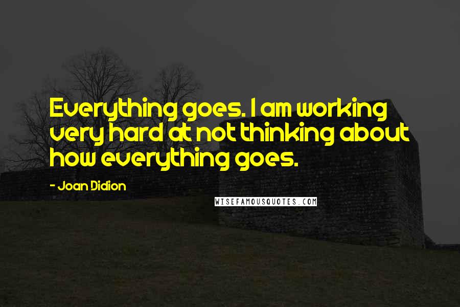 Joan Didion Quotes: Everything goes. I am working very hard at not thinking about how everything goes.