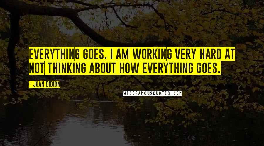 Joan Didion Quotes: Everything goes. I am working very hard at not thinking about how everything goes.
