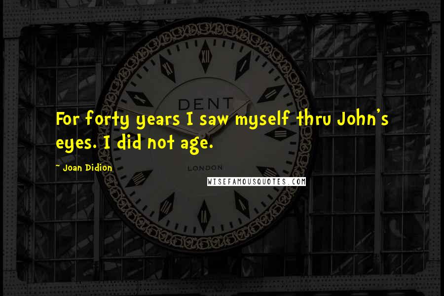 Joan Didion Quotes: For forty years I saw myself thru John's eyes. I did not age.