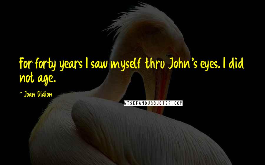 Joan Didion Quotes: For forty years I saw myself thru John's eyes. I did not age.