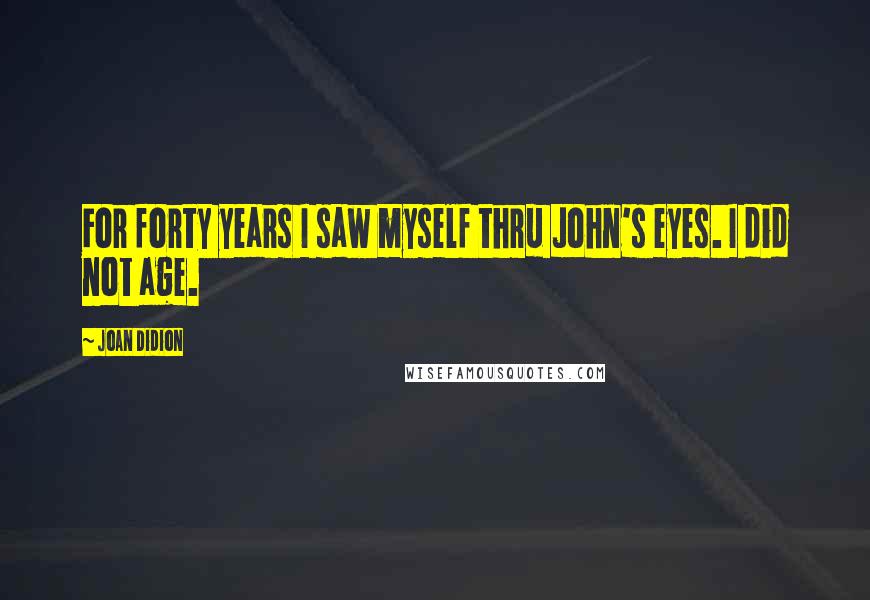 Joan Didion Quotes: For forty years I saw myself thru John's eyes. I did not age.