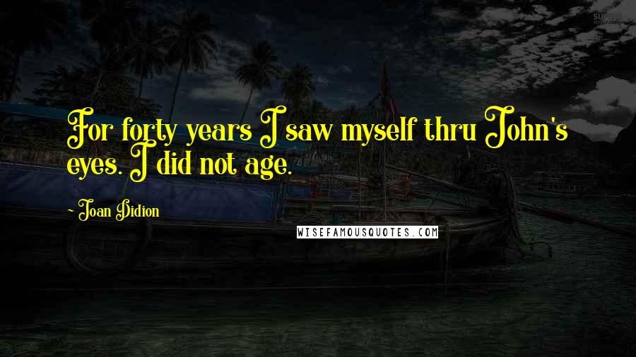 Joan Didion Quotes: For forty years I saw myself thru John's eyes. I did not age.