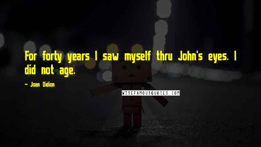 Joan Didion Quotes: For forty years I saw myself thru John's eyes. I did not age.