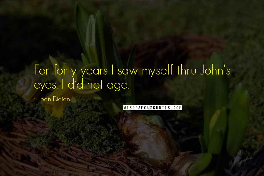 Joan Didion Quotes: For forty years I saw myself thru John's eyes. I did not age.