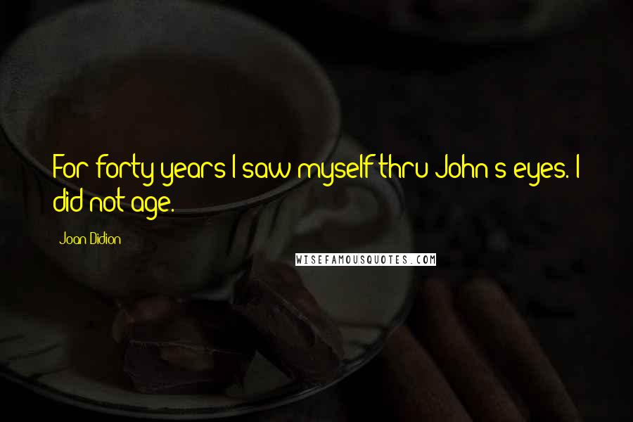 Joan Didion Quotes: For forty years I saw myself thru John's eyes. I did not age.