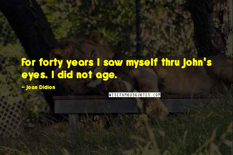 Joan Didion Quotes: For forty years I saw myself thru John's eyes. I did not age.