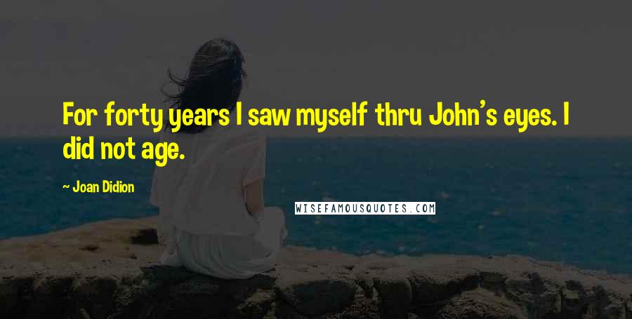 Joan Didion Quotes: For forty years I saw myself thru John's eyes. I did not age.