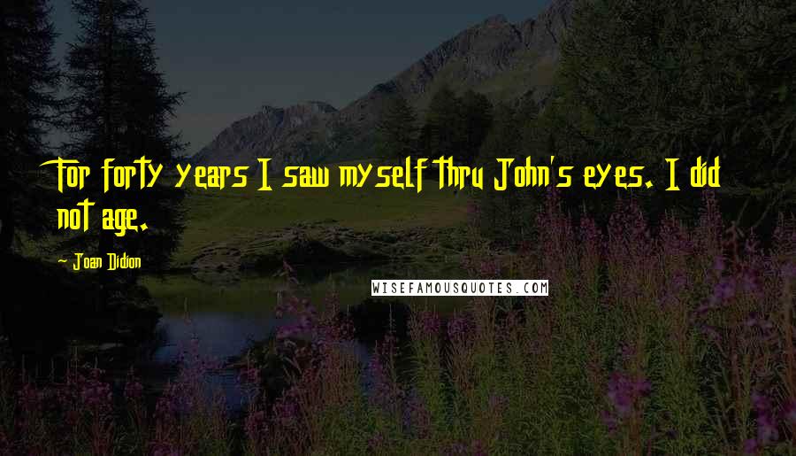 Joan Didion Quotes: For forty years I saw myself thru John's eyes. I did not age.