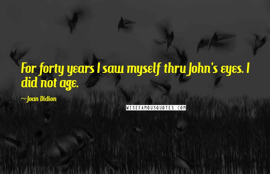Joan Didion Quotes: For forty years I saw myself thru John's eyes. I did not age.