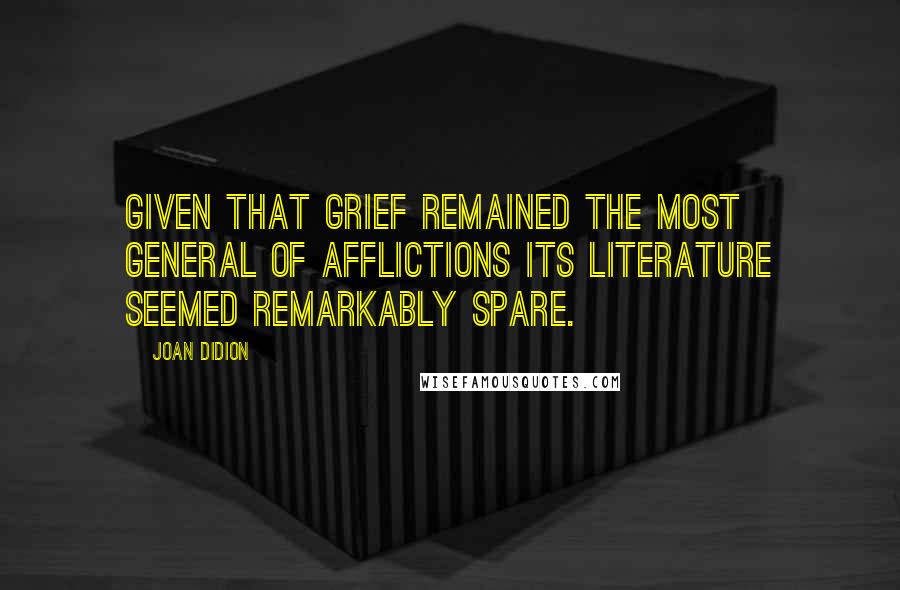 Joan Didion Quotes: Given that grief remained the most general of afflictions its literature seemed remarkably spare.