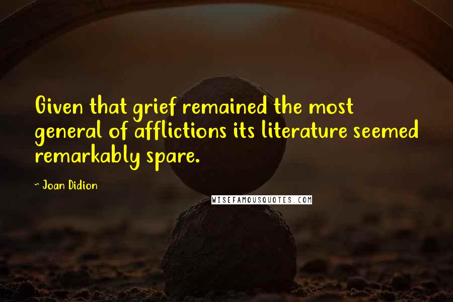 Joan Didion Quotes: Given that grief remained the most general of afflictions its literature seemed remarkably spare.