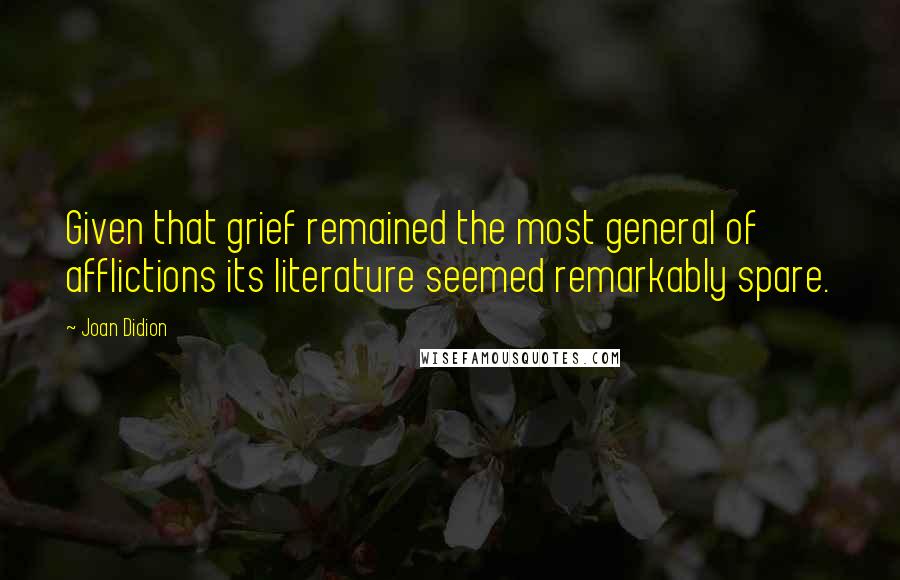 Joan Didion Quotes: Given that grief remained the most general of afflictions its literature seemed remarkably spare.