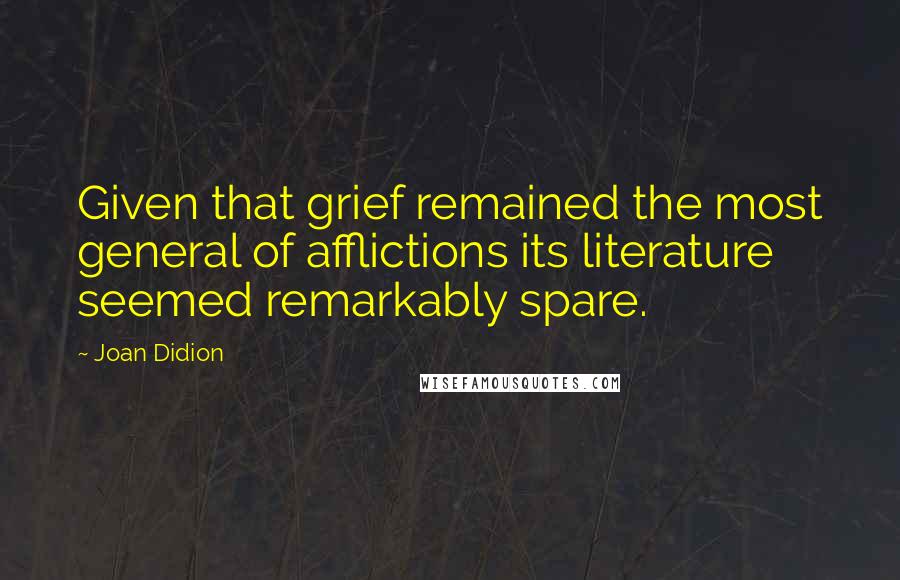 Joan Didion Quotes: Given that grief remained the most general of afflictions its literature seemed remarkably spare.