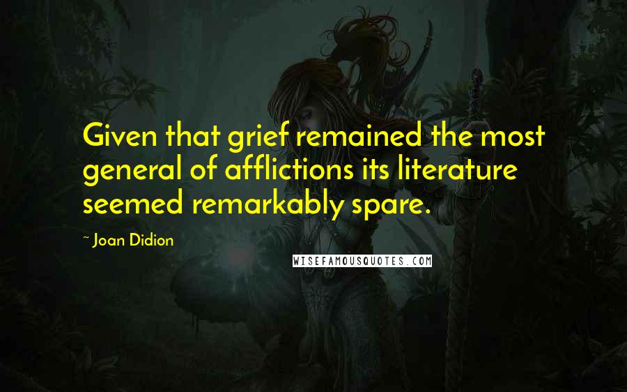 Joan Didion Quotes: Given that grief remained the most general of afflictions its literature seemed remarkably spare.