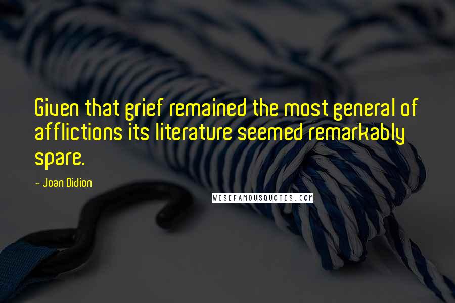 Joan Didion Quotes: Given that grief remained the most general of afflictions its literature seemed remarkably spare.