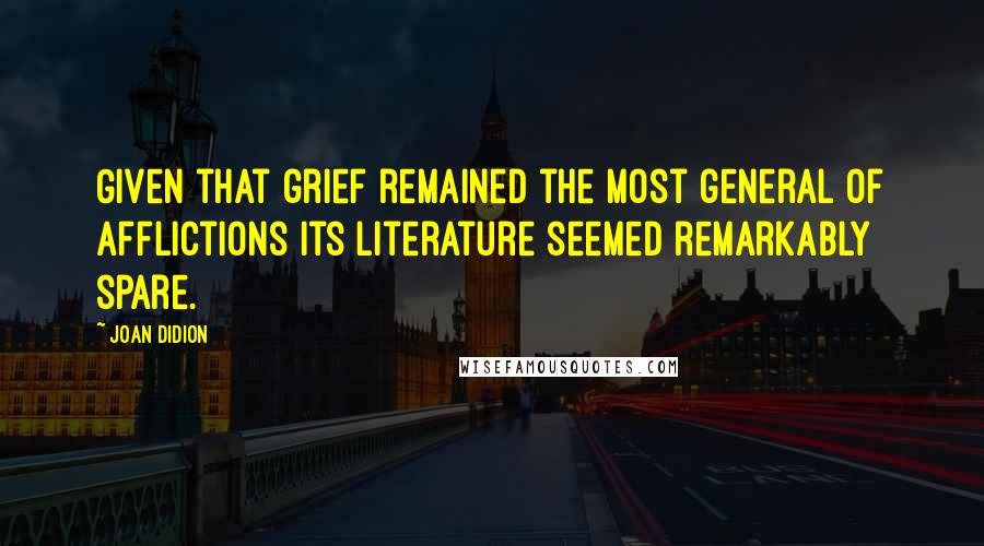 Joan Didion Quotes: Given that grief remained the most general of afflictions its literature seemed remarkably spare.