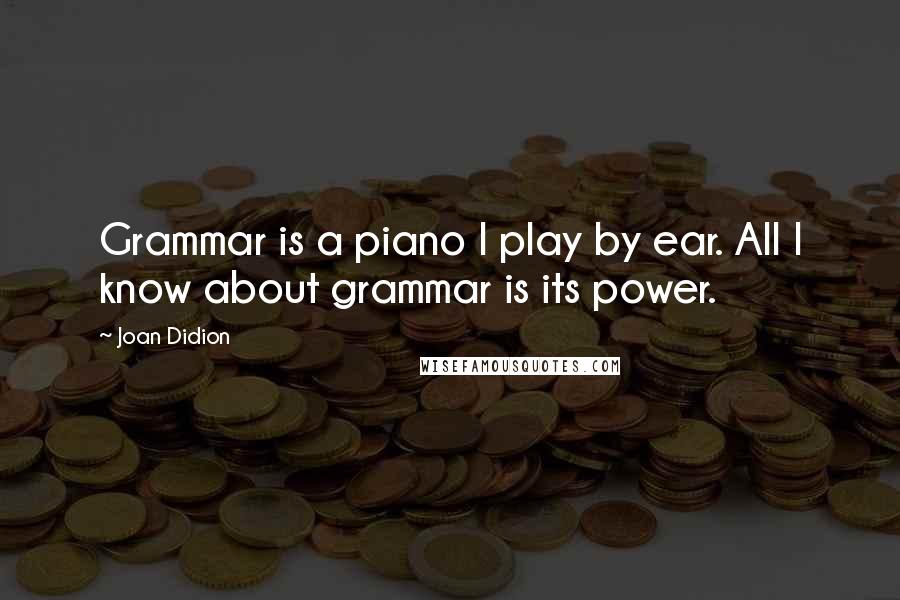 Joan Didion Quotes: Grammar is a piano I play by ear. All I know about grammar is its power.