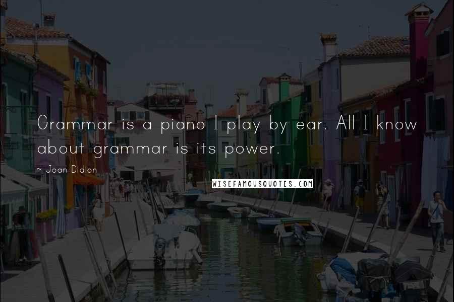 Joan Didion Quotes: Grammar is a piano I play by ear. All I know about grammar is its power.