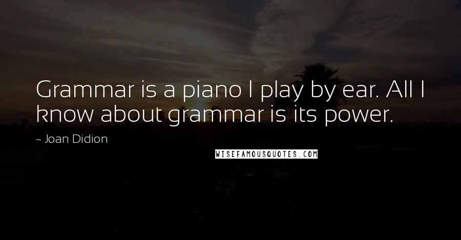 Joan Didion Quotes: Grammar is a piano I play by ear. All I know about grammar is its power.