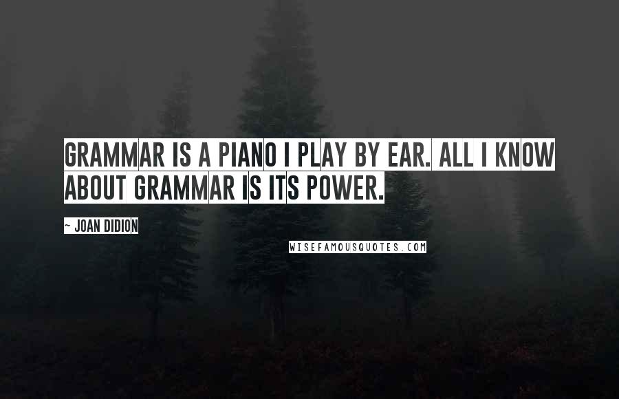 Joan Didion Quotes: Grammar is a piano I play by ear. All I know about grammar is its power.