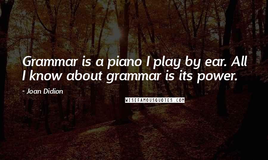 Joan Didion Quotes: Grammar is a piano I play by ear. All I know about grammar is its power.