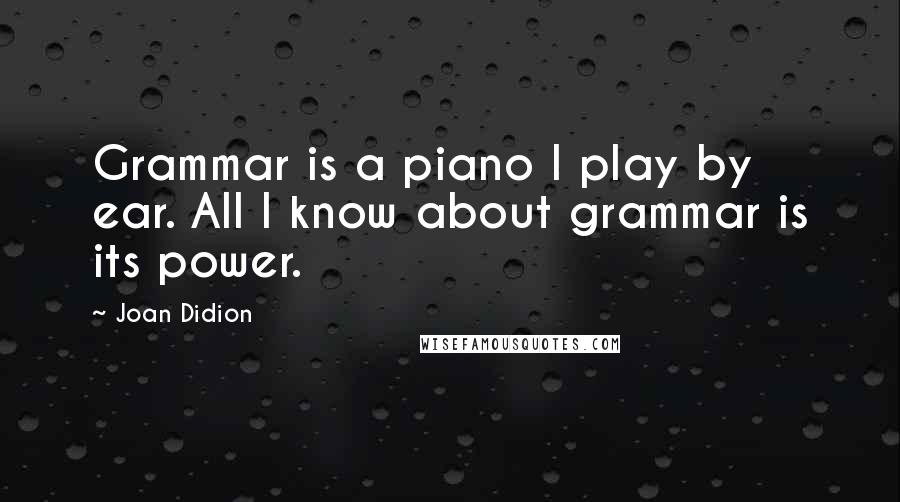 Joan Didion Quotes: Grammar is a piano I play by ear. All I know about grammar is its power.