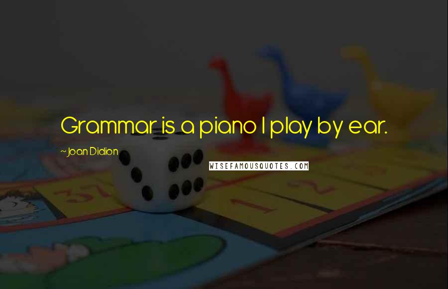 Joan Didion Quotes: Grammar is a piano I play by ear.