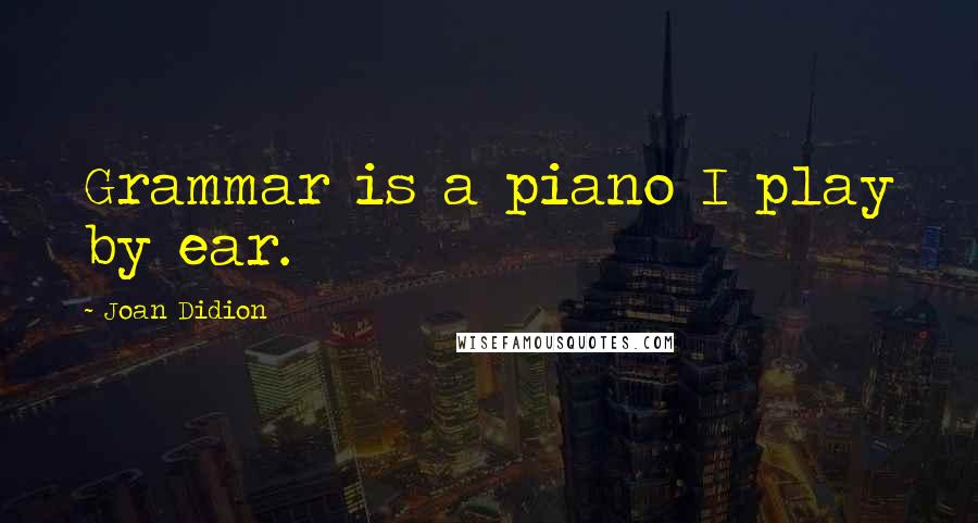 Joan Didion Quotes: Grammar is a piano I play by ear.