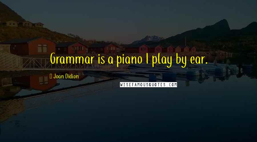 Joan Didion Quotes: Grammar is a piano I play by ear.