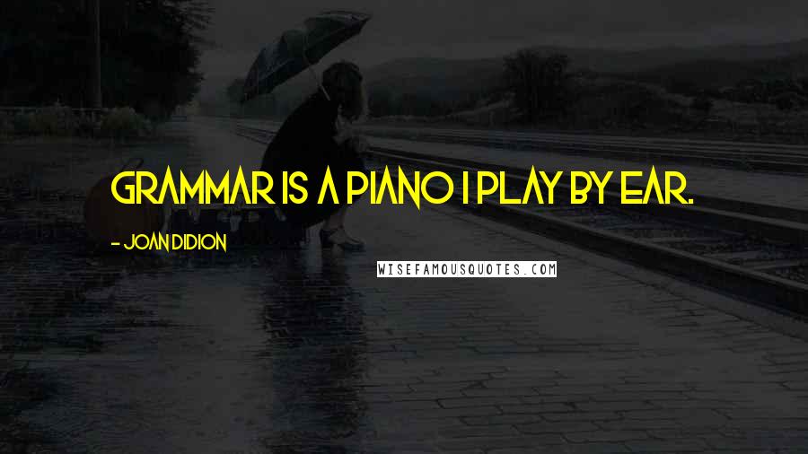 Joan Didion Quotes: Grammar is a piano I play by ear.