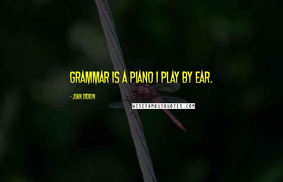 Joan Didion Quotes: Grammar is a piano I play by ear.