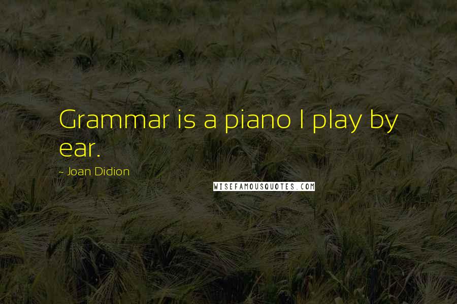 Joan Didion Quotes: Grammar is a piano I play by ear.